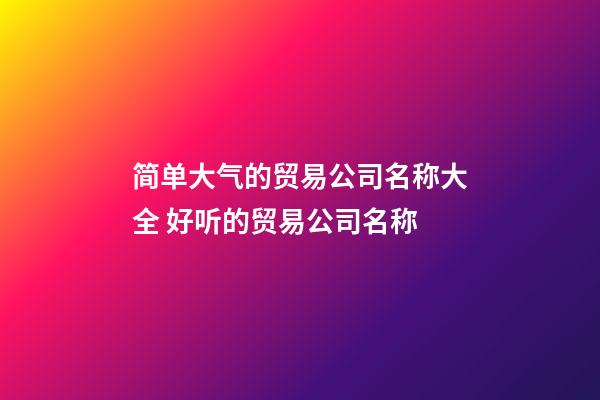 简单大气的贸易公司名称大全 好听的贸易公司名称-第1张-公司起名-玄机派